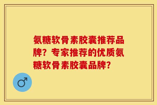 氨糖软骨素胶囊推荐品牌？专家推荐的优质氨糖软骨素胶囊品牌？
