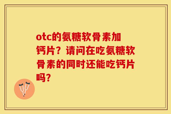otc的氨糖软骨素加钙片？请问在吃氨糖软骨素的同时还能吃钙片吗？