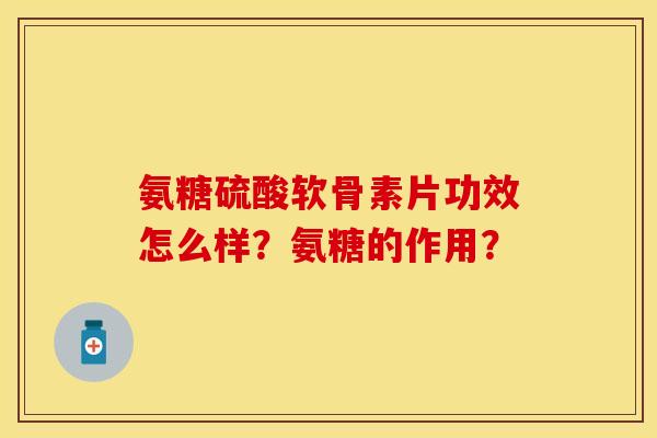 氨糖硫酸软骨素片功效怎么样?氨糖的作用?-第1张图片-关节保镖 氨糖硫酸软骨素片功效怎么样?氨糖的作用?-第1张图片-关节保镖