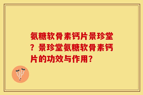 氨糖软骨素钙片景珍堂？景珍堂氨糖软骨素钙片的功效与作用？