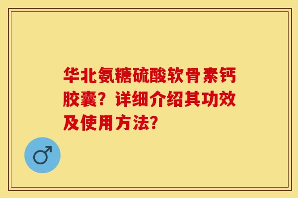 华北氨糖硫酸软骨素钙胶囊？详细介绍其功效及使用方法？