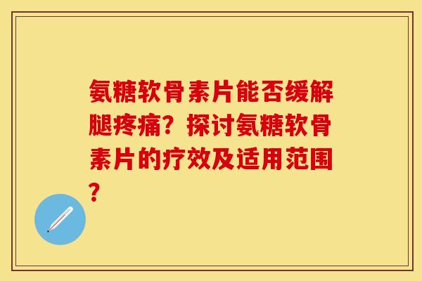氨糖软骨素片能否缓解腿疼痛？探讨氨糖软骨素片的疗效及适用范围？