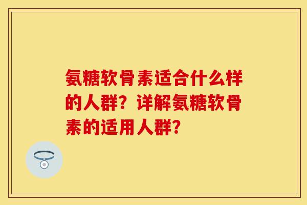 氨糖软骨素适合什么样的人群？详解氨糖软骨素的适用人群？