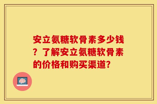安立氨糖软骨素多少钱？了解安立氨糖软骨素的价格和购买渠道？