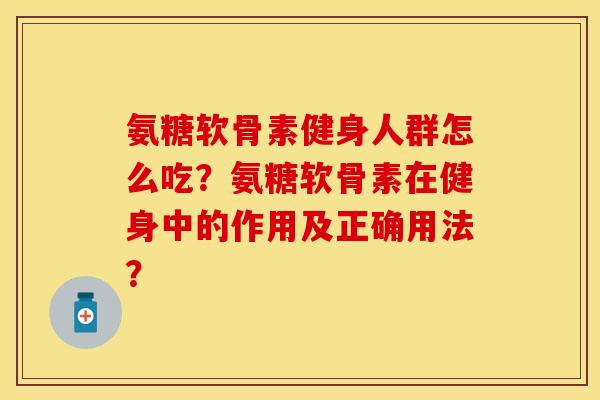 氨糖软骨素健身人群怎么吃？氨糖软骨素在健身中的作用及正确用法？
