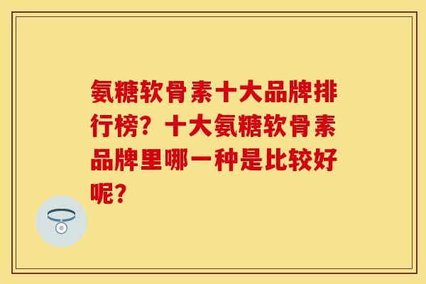 氨糖软骨素十大品牌排行榜？十大氨糖软骨素品牌里哪一种是比较好呢？