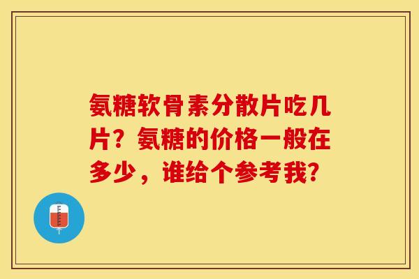 氨糖软骨素分散片吃几片？氨糖的价格一般在多少，谁给个参考我？