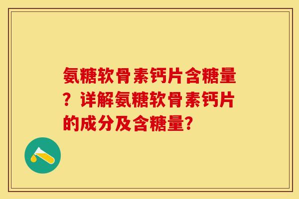氨糖软骨素钙片含糖量？详解氨糖软骨素钙片的成分及含糖量？-第1张图片-关节保镖
