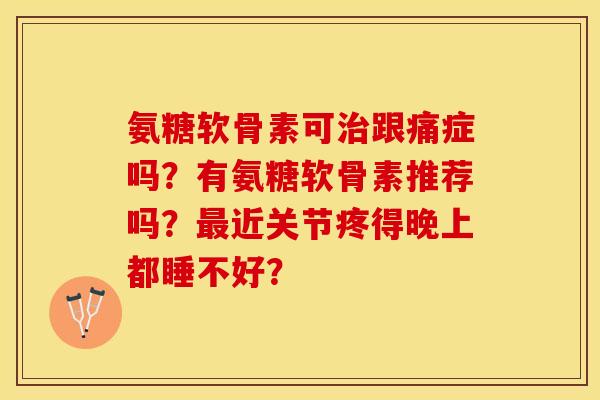 氨糖软骨素可治跟痛症吗？有氨糖软骨素推荐吗？最近关节疼得晚上都睡不好？