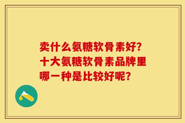 卖什么氨糖软骨素好？十大氨糖软骨素品牌里哪一种是比较好呢？