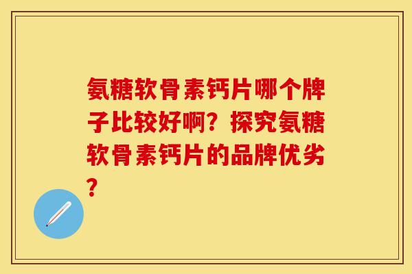 氨糖软骨素钙片哪个牌子比较好啊?探究氨糖软骨素钙片的品牌优劣?-第1张图片-关节保镖 氨糖软骨素钙片哪个牌子比较好啊?探究氨糖软骨素钙片的品牌优劣?-第1张图片-关节保镖