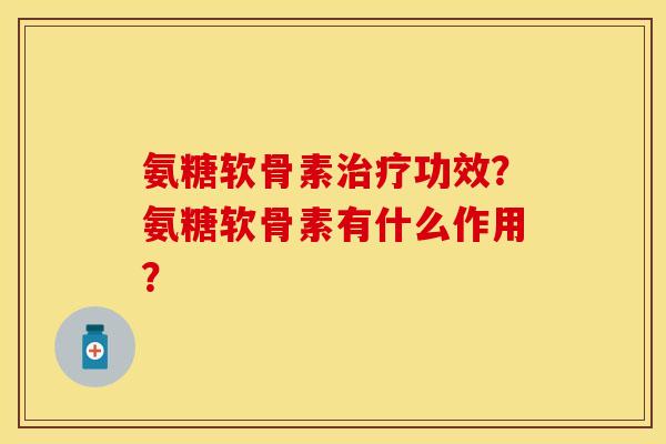氨糖软骨素治疗功效？氨糖软骨素有什么作用？