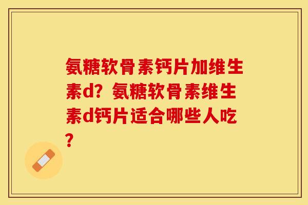 氨糖软骨素钙片加维生素d?氨糖软骨素维生素d钙片适合哪些人吃?-第1张图片-关节保镖 氨糖软骨素钙片加维生素d?氨糖软骨素维生素d钙片适合哪些人吃?-第1张图片-关节保镖