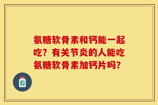 氨糖软骨素和钙能一起吃？有关节炎的人能吃氨糖软骨素加钙片吗？