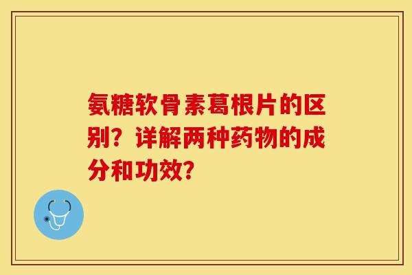 氨糖软骨素葛根片的区别？详解两种药物的成分和功效？