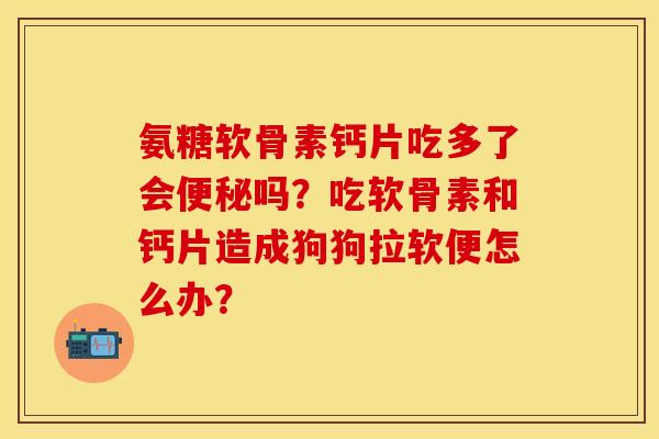 氨糖软骨素钙片吃多了会便秘吗？吃软骨素和钙片造成狗狗拉软便怎么办？