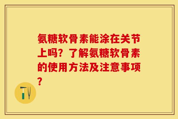 氨糖软骨素能涂在关节上吗？了解氨糖软骨素的使用方法及注意事项？