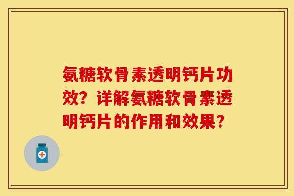 氨糖软骨素透明钙片功效？详解氨糖软骨素透明钙片的作用和效果？