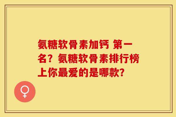 氨糖软骨素加钙 第一名？氨糖软骨素排行榜上你最爱的是哪款？