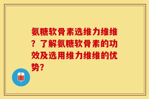 氨糖软骨素选维力维维？了解氨糖软骨素的功效及选用维力维维的优势？