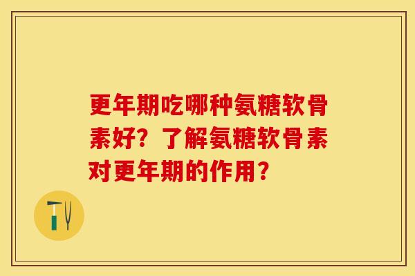 更年期吃哪种氨糖软骨素好？了解氨糖软骨素对更年期的作用？