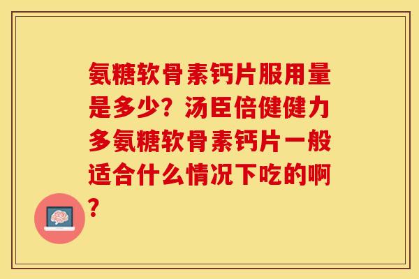 氨糖软骨素钙片服用量是多少？汤臣倍健健力多氨糖软骨素钙片一般适合什么情况下吃的啊？