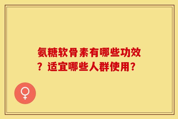 氨糖软骨素有哪些功效？适宜哪些人群使用？
