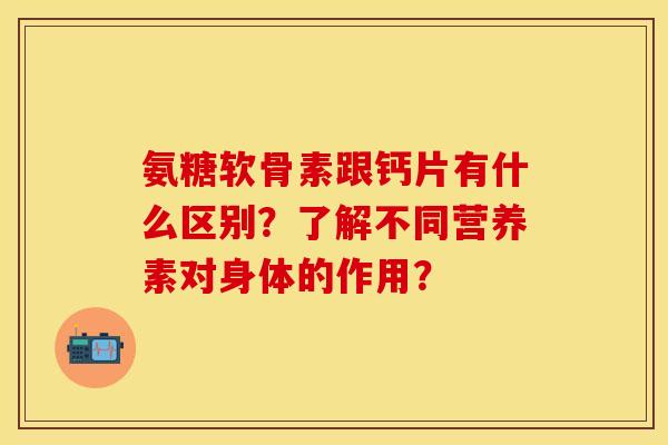 氨糖软骨素跟钙片有什么区别？了解不同营养素对身体的作用？