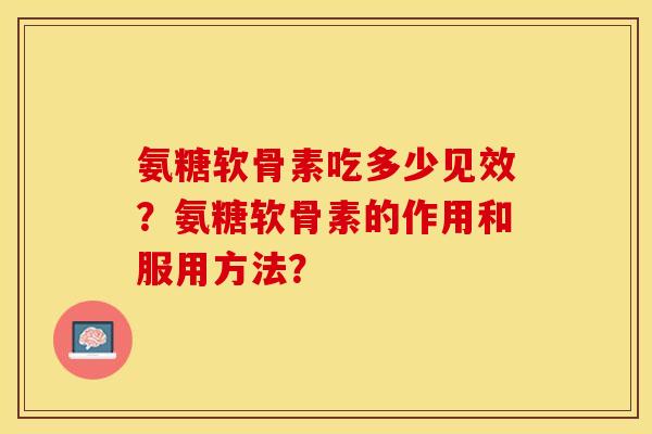 氨糖软骨素吃多少见效？氨糖软骨素的作用和服用方法？