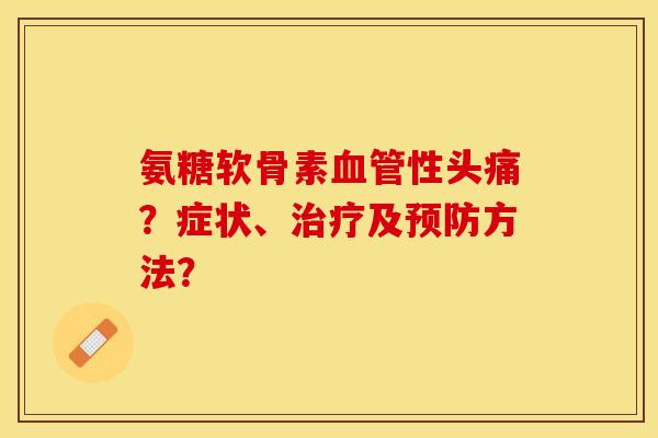 氨糖软骨素血管性头痛?症状、治疗及预防方法?-第1张图片-关节保镖 氨糖软骨素血管性头痛?症状、治疗及预防方法?-第1张图片-关节保镖