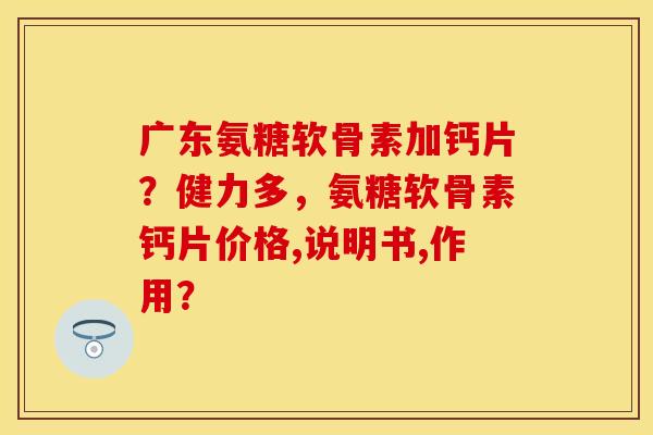广东氨糖软骨素加钙片？健力多，氨糖软骨素钙片价格,说明书,作用？