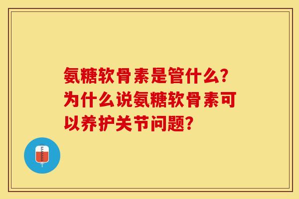 氨糖软骨素是管什么？为什么说氨糖软骨素可以养护关节问题？