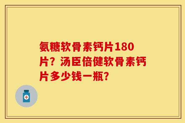 氨糖软骨素钙片180片？汤臣倍健软骨素钙片多少钱一瓶？