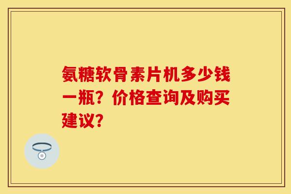 氨糖软骨素片机多少钱一瓶？价格查询及购买建议？