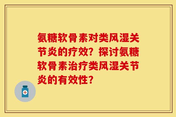 氨糖软骨素对类风湿关节炎的疗效？探讨氨糖软骨素治疗类风湿关节炎的有效性？
