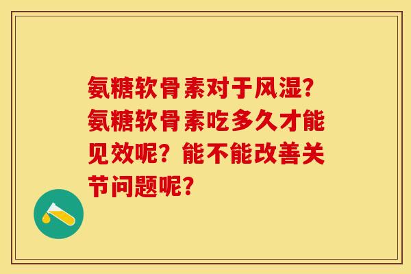 氨糖软骨素对于风湿？氨糖软骨素吃多久才能见效呢？能不能改善关节问题呢？