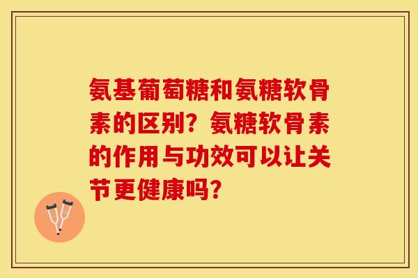 氨基葡萄糖和氨糖软骨素的区别？氨糖软骨素的作用与功效可以让关节更健康吗？