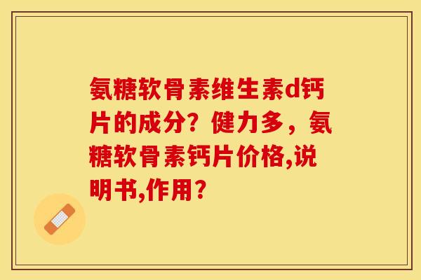 氨糖软骨素维生素d钙片的成分？健力多，氨糖软骨素钙片价格,说明书,作用？