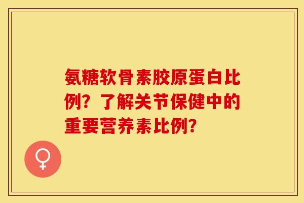 氨糖软骨素胶原蛋白比例？了解关节保健中的重要营养素比例？