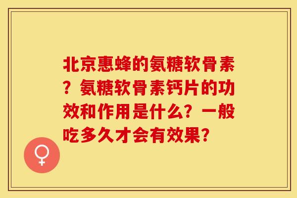 北京惠蜂的氨糖软骨素？氨糖软骨素钙片的功效和作用是什么？一般吃多久才会有效果？