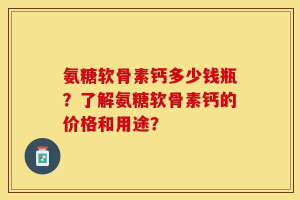 氨糖软骨素钙多少钱瓶？了解氨糖软骨素钙的价格和用途？
