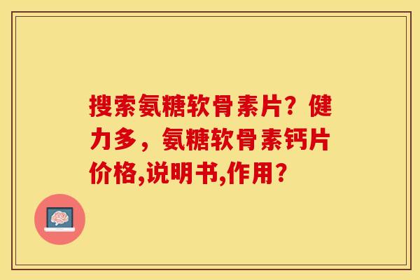 搜索氨糖软骨素片？健力多，氨糖软骨素钙片价格,说明书,作用？