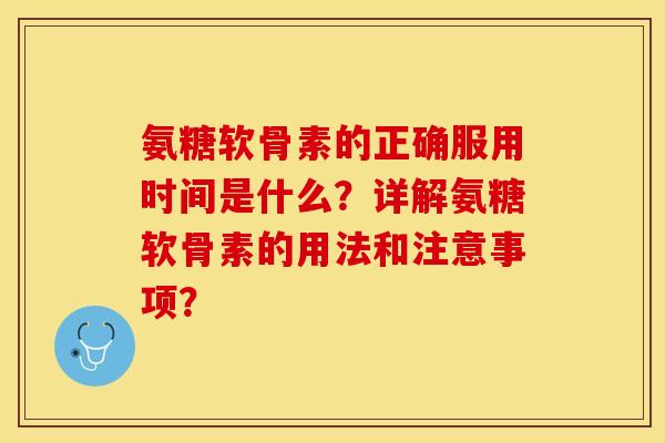 氨糖软骨素的正确服用时间是什么？详解氨糖软骨素的用法和注意事项？