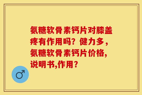 氨糖软骨素钙片对膝盖疼有作用吗？健力多，氨糖软骨素钙片价格,说明书,作用？