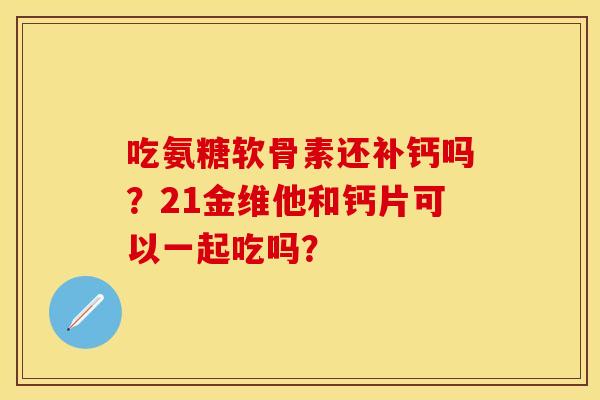 吃氨糖软骨素还补钙吗？21金维他和钙片可以一起吃吗？