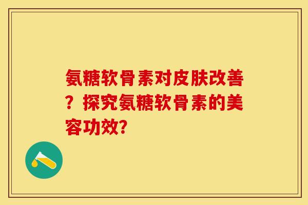 氨糖软骨素对皮肤改善？探究氨糖软骨素的美容功效？