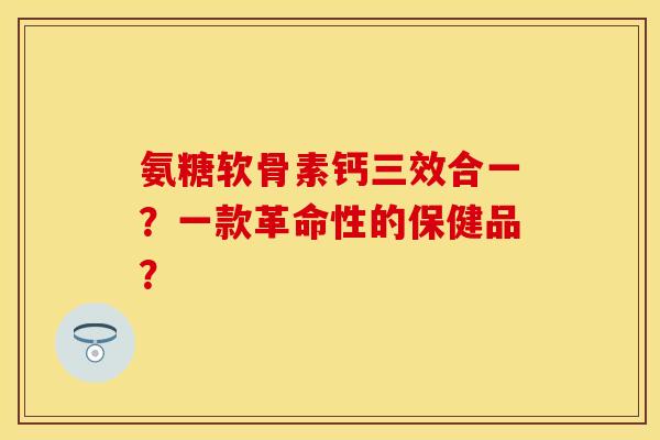 氨糖软骨素钙三效合一？一款革命性的保健品？
