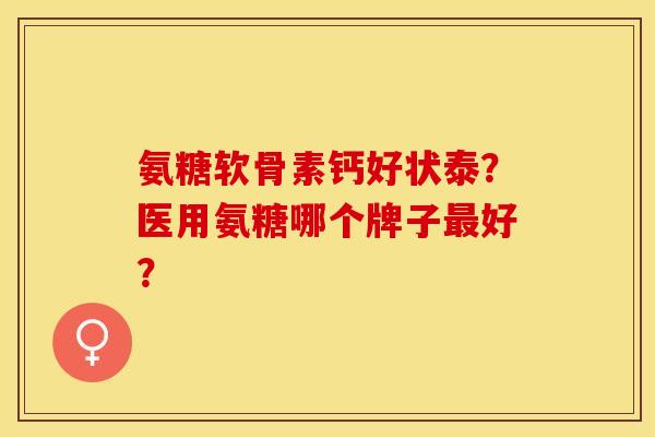 氨糖软骨素钙好状泰？医用氨糖哪个牌子最好？-第1张图片-关节保镖