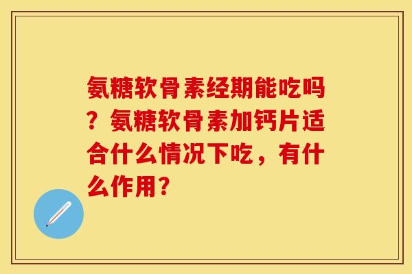 氨糖软骨素经期能吃吗？氨糖软骨素加钙片适合什么情况下吃，有什么作用？