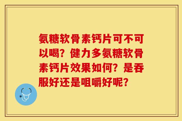 氨糖软骨素钙片可不可以喝？健力多氨糖软骨素钙片效果如何？是吞服好还是咀嚼好呢？-第1张图片-关节保镖